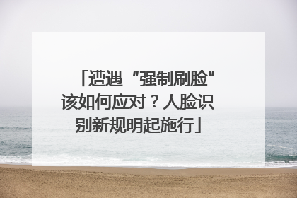 遭遇“强制刷脸”该如何应对？人脸识别新规明起施行