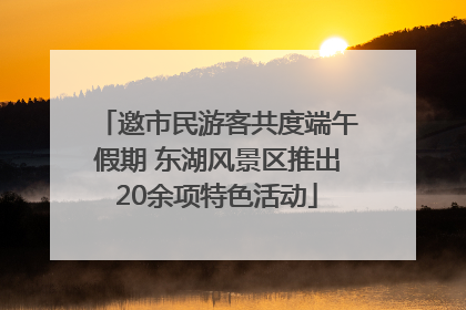 邀市民游客共度端午假期 东湖风景区推出20余项特色活动