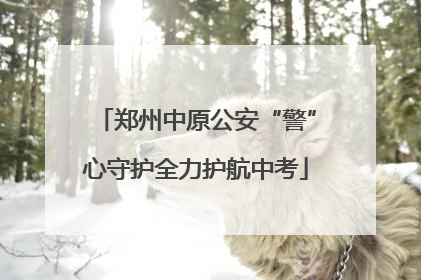 郑州中原公安“警”心守护全力护航中考