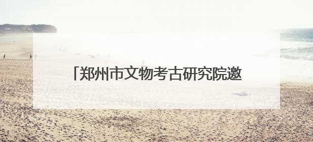 郑州市文物考古研究院邀您和“青花”共度端午