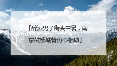 醉酒男子街头中暑，南京鼓楼城管热心相助