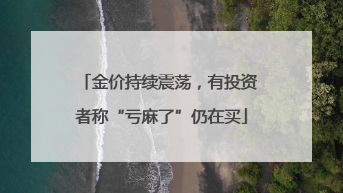 金价持续震荡，有投资者称“亏麻了”仍在买