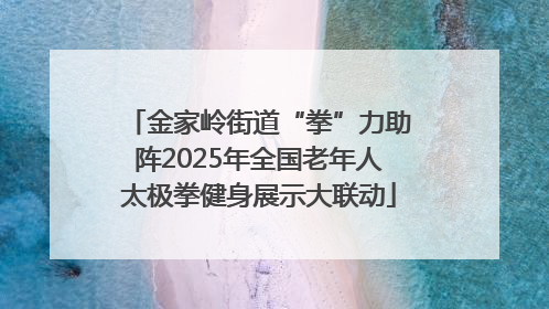 金家岭街道“拳”力助阵2025年全国老年人太极拳健身展示大联动