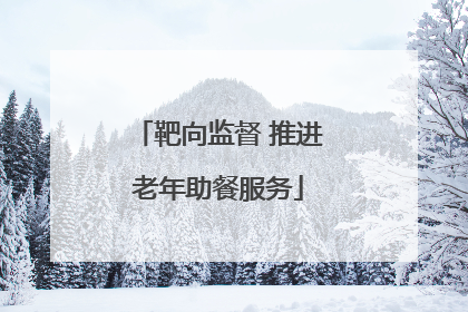 靶向监督 推进老年助餐服务