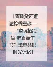 青砖黛瓦邂逅粽香童趣——“童玩栖霞街 粽香端午节”邀您共织时光记忆