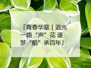 青春华章｜追光一路“声”花 逐梦“船”承百年