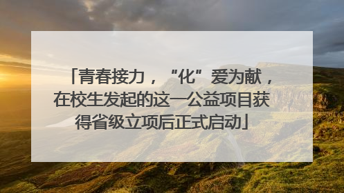 青春接力，“化”爱为献，在校生发起的这一公益项目获得省级立项后正式启动
