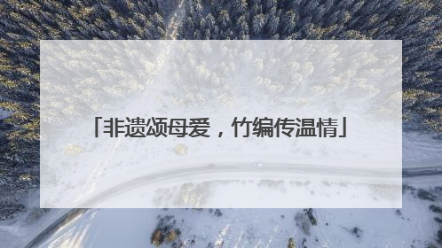 非遗颂母爱，竹编传温情