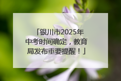 银川市2025年中考时间确定，教育局发布重要提醒！
