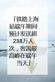 铁路上海站端午期间预计发送超238万人次，客流最高峰在端午当天