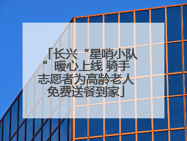 长兴“星哨小队”暖心上线 骑手志愿者为高龄老人免费送餐到家