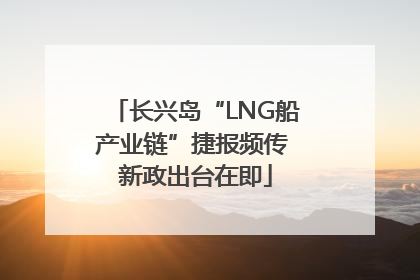 长兴岛“LNG船产业链”捷报频传 新政出台在即