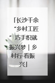 长沙千余“乡村工匠”巧手织就振兴梦｜乡村行·看振兴