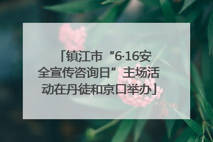 镇江市“6·16安全宣传咨询日”主场活动在丹徒和京口举办
