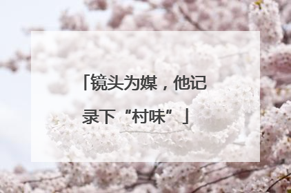 镜头为媒，他记录下“村味”