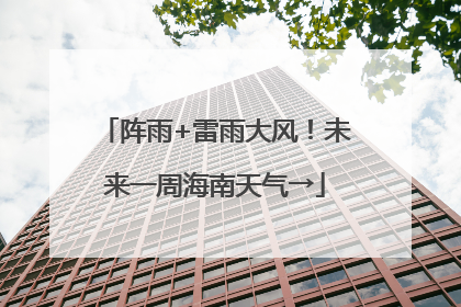 阵雨+雷雨大风！未来一周海南天气→
