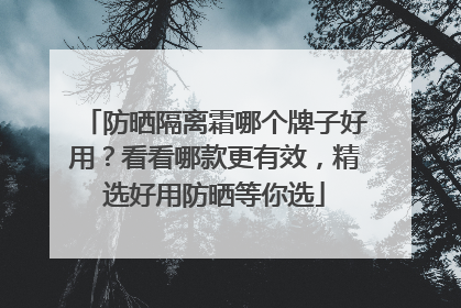 防晒隔离霜哪个牌子好用？看看哪款更有效，精选好用防晒等你选