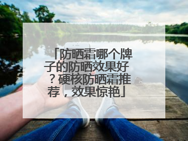 防晒霜哪个牌子的防晒效果好？硬核防晒霜推荐，效果惊艳