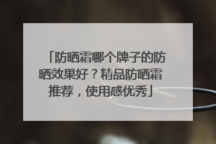 防晒霜哪个牌子的防晒效果好？精品防晒霜推荐，使用感优秀