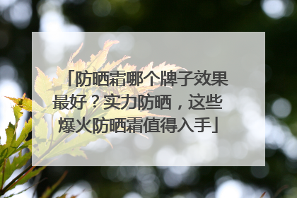 防晒霜哪个牌子效果最好？实力防晒，这些爆火防晒霜值得入手