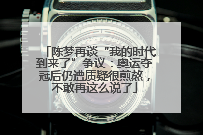 陈梦再谈“我的时代到来了”争议：奥运夺冠后仍遭质疑很煎熬，不敢再这么说了