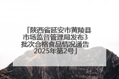 陕西省延安市黄陵县市场监督管理局发布3批次合格食品情况通告2025年第2号