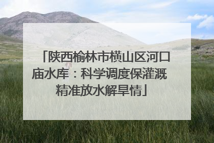 陕西榆林市横山区河口庙水库：科学调度保灌溉 精准放水解旱情