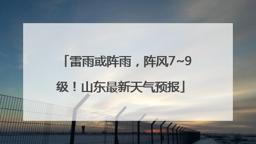 雷雨或阵雨，阵风7~9级！山东最新天气预报