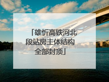 雄忻高铁河北段站房主体结构全部封顶