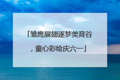 雏鹰展翅逐梦美育谷，童心彩绘庆六一