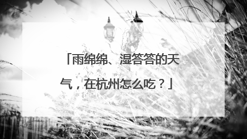 雨绵绵、湿答答的天气，在杭州怎么吃？