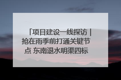 项目建设一线探访｜抢在雨季前打通关键节点 东南退水明渠四标段项目顺利完工