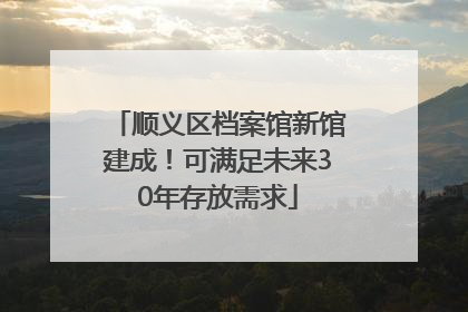 顺义区档案馆新馆建成！可满足未来30年存放需求