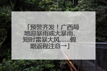 预警齐发！广西局地迎暴雨或大暴雨、短时雷暴大风……假期返程注意→