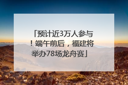 预计近3万人参与！端午前后，福建将举办78场龙舟赛