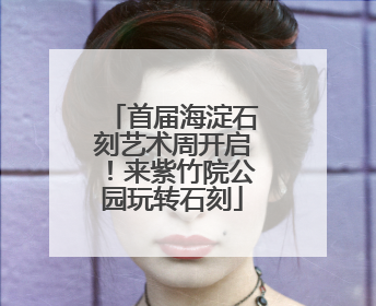 首届海淀石刻艺术周开启！来紫竹院公园玩转石刻