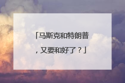 马斯克和特朗普，又要和好了？