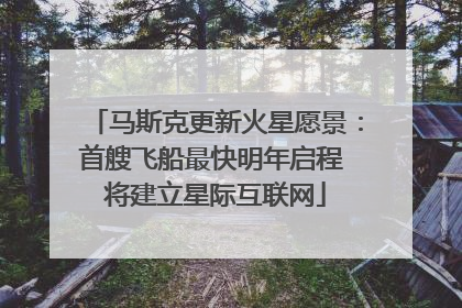 马斯克更新火星愿景：首艘飞船最快明年启程 将建立星际互联网