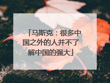马斯克：很多中国之外的人并不了解中国的强大