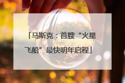 马斯克：首艘“火星飞船”最快明年启程