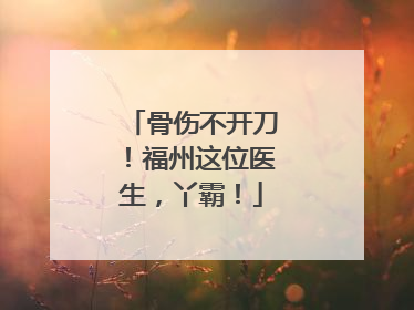 骨伤不开刀！福州这位医生，丫霸！