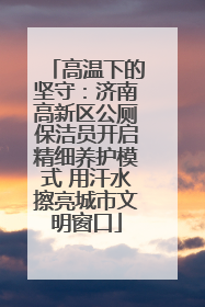 高温下的坚守：济南高新区公厕保洁员开启精细养护模式 用汗水擦亮城市文明窗口