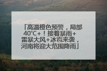 高温橙色预警，局部40℃+！接着暴雨+雷暴大风+冰雹来袭，河南将迎大范围降雨