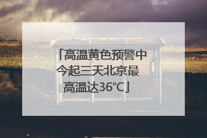 高温黄色预警中 今起三天北京最高温达36℃