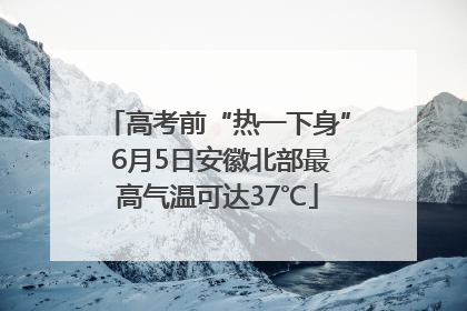 高考前“热一下身” 6月5日安徽北部最高气温可达37℃