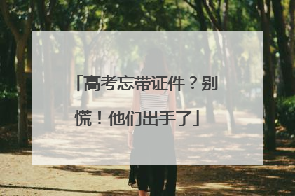 高考忘带证件？别慌！他们出手了