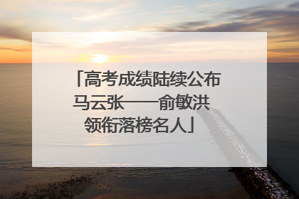 高考成绩陆续公布 马云张一一俞敏洪领衔落榜名人