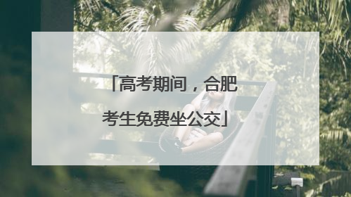 高考期间，合肥考生免费坐公交