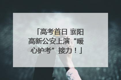高考首日 襄阳高新公安上演“暖心护考”接力！