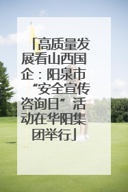 高质量发展看山西国企：阳泉市“安全宣传咨询日”活动在华阳集团举行